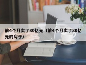 前4个月卖了80亿元（前4个月卖了80亿元的房子）