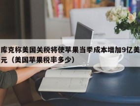 库克称美国关税将使苹果当季成本增加9亿美元（美国苹果税率多少）