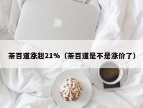 茶百道涨超21%（茶百道是不是涨价了）