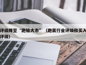 评级降至“跑输大市”（跑赢行业评级和买入评级）