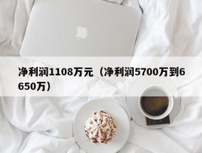 净利润1108万元（净利润5700万到6650万）