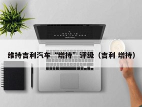 维持吉利汽车“增持”评级（吉利 增持）