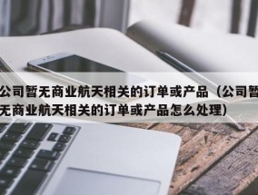 公司暂无商业航天相关的订单或产品（公司暂无商业航天相关的订单或产品怎么处理）