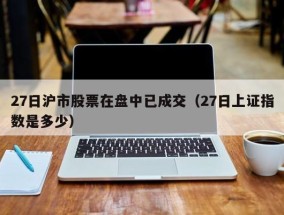 27日沪市股票在盘中已成交（27日上证指数是多少）