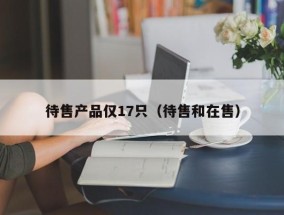 待售产品仅17只（待售和在售）