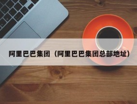 阿里巴巴集团（阿里巴巴集团总部地址）