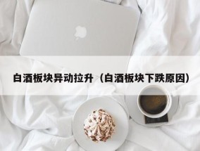 白酒板块异动拉升（白酒板块下跌原因）