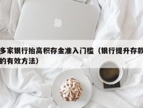 多家银行抬高积存金准入门槛（银行提升存款的有效方法）