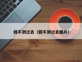 回不到过去（回不到过去图片）